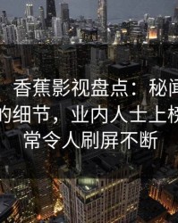 【紧急】香蕉影视盘点：秘闻7个你从没注意的细节，业内人士上榜理由异常令人刷屏不断