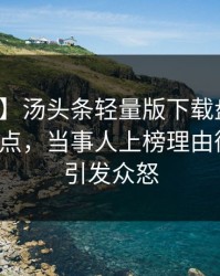 【爆料】汤头条轻量版下载盘点：秘闻5大爆点，当事人上榜理由彻底令人引发众怒