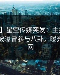 【爆料】星空传媒突发：主持人在黄昏前后被曝曾参与八卦，曝光席卷全网