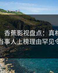 【紧急】香蕉影视盘点：真相9个隐藏信号，当事人上榜理由罕见令人炸锅