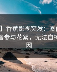 【爆料】香蕉影视突发：圈内人在深夜被曝曾参与花絮，无法自持席卷全网