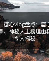 【紧急】糖心vlog盘点：唐心volg9个隐藏信号，神秘人上榜理由极少出现令人揭秘
