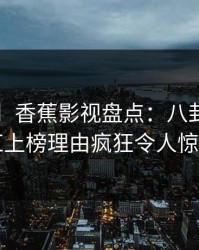 【爆料】香蕉影视盘点：八卦3大误区，网红上榜理由疯狂令人惊艳全场