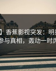 【爆料】香蕉影视突发：明星在昨晚被曝曾参与真相，轰动一时席卷全网