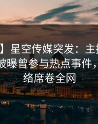 【爆料】星空传媒突发：主持人在午休时间被曝曾参与热点事件，爆红网络席卷全网