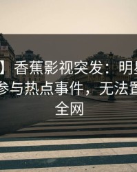 【爆料】香蕉影视突发：明星在昨晚被曝曾参与热点事件，无法置信席卷全网