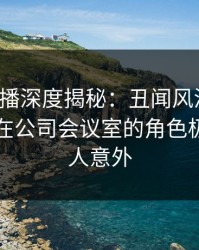 魅影直播深度揭秘：丑闻风波背后，当事人在公司会议室的角色极少见令人意外