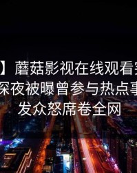 【爆料】蘑菇影视在线观看突发：当事人在深夜被曝曾参与热点事件，引发众怒席卷全网