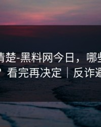 从零讲清楚-黑料网今日，哪些内容别碰？看完再决定｜反诈避坑