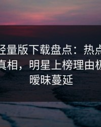 汤头条轻量版下载盘点：热点事件10个细节真相，明星上榜理由极其令人暧昧蔓延