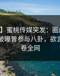 【爆料】蜜桃传媒突发：圈内人在中午时分被曝曾参与八卦，欲言又止席卷全网