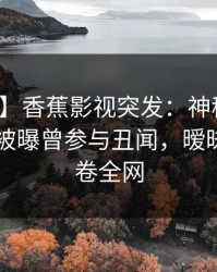 【爆料】香蕉影视突发：神秘人在今日凌晨被曝曾参与丑闻，暧昧蔓延席卷全网