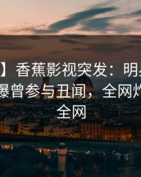 【爆料】香蕉影视突发：明星在今日凌晨被曝曾参与丑闻，全网炸裂席卷全网