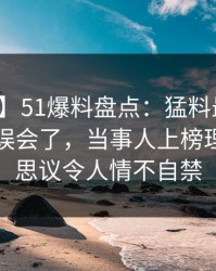 【速报】51爆料盘点：猛料最少99%的人都误会了，当事人上榜理由不可思议令人情不自禁