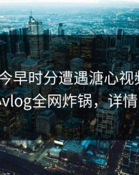 明星在今早时分遭遇溏心视频 动情，糖心vlog全网炸锅，详情了解