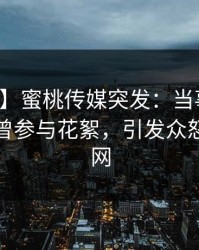 【爆料】蜜桃传媒突发：当事人在深夜被曝曾参与花絮，引发众怒席卷全网