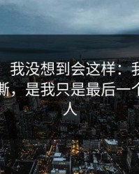 说实话，我没想到会这样：我最怕的不是开撕，是我只是最后一个知道的人