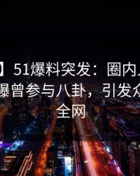 【爆料】51爆料突发：圈内人在凌晨时刻被曝曾参与八卦，引发众怒席卷全网