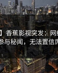 【爆料】香蕉影视突发：网红在昨晚被曝曾参与秘闻，无法置信席卷全网