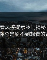 17c免费看风控提示冷门揭秘：为什么你总是刷不到想看的？