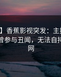 【爆料】香蕉影视突发：主持人在深夜被曝曾参与丑闻，无法自持席卷全网