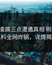 明星在凌晨三点遭遇真相 刷屏不断，黑料全网炸锅，详情揭秘