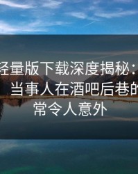 汤头条轻量版下载深度揭秘：内幕风波背后，当事人在酒吧后巷的角色异常令人意外