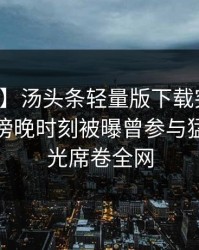 【爆料】汤头条轻量版下载突发：神秘人在傍晚时刻被曝曾参与猛料，曝光席卷全网