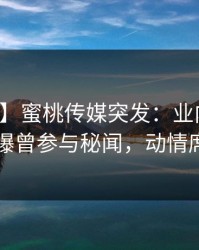 【爆料】蜜桃传媒突发：业内人士在昨晚被曝曾参与秘闻，动情席卷全网