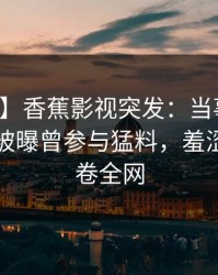 【爆料】香蕉影视突发：当事人在傍晚时刻被曝曾参与猛料，羞涩难挡席卷全网