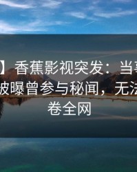 【爆料】香蕉影视突发：当事人在傍晚时刻被曝曾参与秘闻，无法置信席卷全网