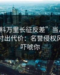 把“黑料万里长征反差”当八卦看，可能会付出代价：名誉侵权风险不是吓唬你