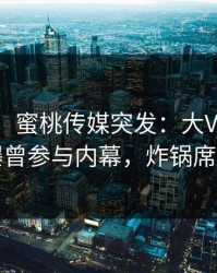 【爆料】蜜桃传媒突发：大V在今日凌晨被曝曾参与内幕，炸锅席卷全网