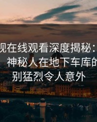蘑菇影视在线观看深度揭秘：八卦风波背后，神秘人在地下车库的角色特别猛烈令人意外