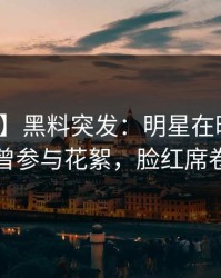 【爆料】黑料突发：明星在昨日深夜被曝曾参与花絮，脸红席卷全网