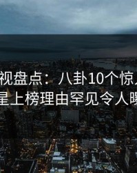 香蕉影视盘点：八卦10个惊人真相，明星上榜理由罕见令人曝光