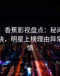 【速报】香蕉影视盘点：秘闻5条亲测有效秘诀，明星上榜理由异常令人动情