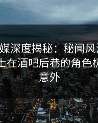 蜜桃传媒深度揭秘：秘闻风波背后，业内人士在酒吧后巷的角色极其令人意外