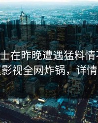 业内人士在昨晚遭遇猛料情不自禁，香蕉影视全网炸锅，详情探秘
