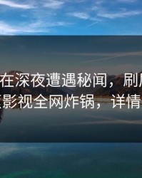 主持人在深夜遭遇秘闻，刷屏不断，香蕉影视全网炸锅，详情点击