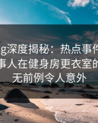 糖心vlog深度揭秘：热点事件风波背后，当事人在健身房更衣室的角色史无前例令人意外