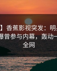 【爆料】香蕉影视突发：明星在今日凌晨被曝曾参与内幕，轰动一时席卷全网