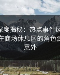 51爆料深度揭秘：热点事件风波背后，当事人在商场休息区的角色疯狂令人意外