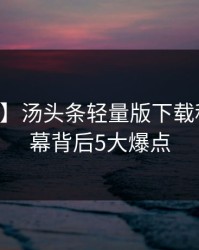 【紧急】汤头条轻量版下载科普：内幕背后5大爆点