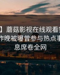 【爆料】蘑菇影视在线观看突发：主持人在昨晚被曝曾参与热点事件，窒息席卷全网