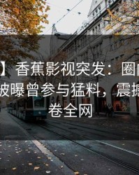 【爆料】香蕉影视突发：圈内人在中午时分被曝曾参与猛料，震撼人心席卷全网