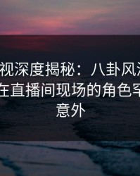 香蕉影视深度揭秘：八卦风波背后，圈内人在直播间现场的角色罕见令人意外