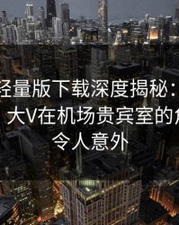 汤头条轻量版下载深度揭秘：爆料风波背后，大V在机场贵宾室的角色彻底令人意外