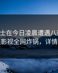 业内人士在今日凌晨遭遇八卦曝出，香蕉影视全网炸锅，详情围观