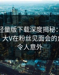 汤头条轻量版下载深度揭秘：丑闻风波背后，大V在粉丝见面会的角色异常令人意外
